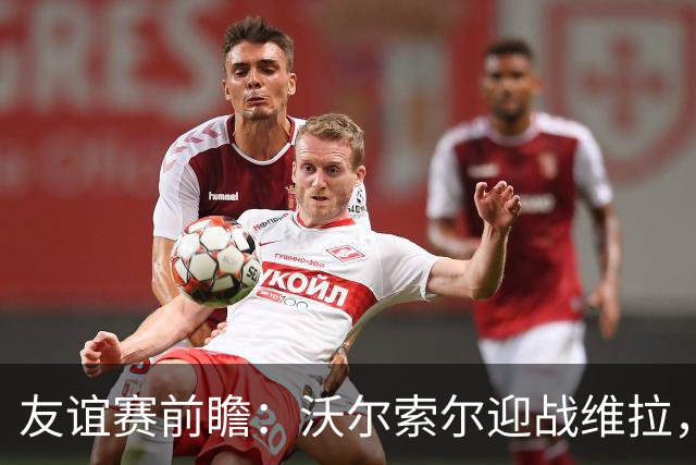 友谊赛前瞻：沃尔索尔迎战维拉，去年曾爆冷1-0取胜