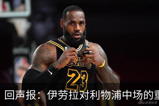 回声报：伊劳拉对利物浦中场的重建，可能将决定该队下赛季的成败