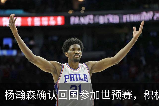 杨瀚森确认回国参加世预赛，积极分享NBA经验助力男篮