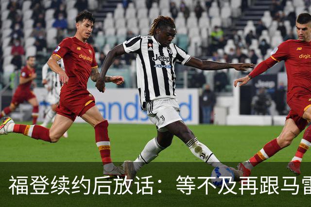 福登续约后放话：等不及再跟马雷斯卡合作，他就是这么牛