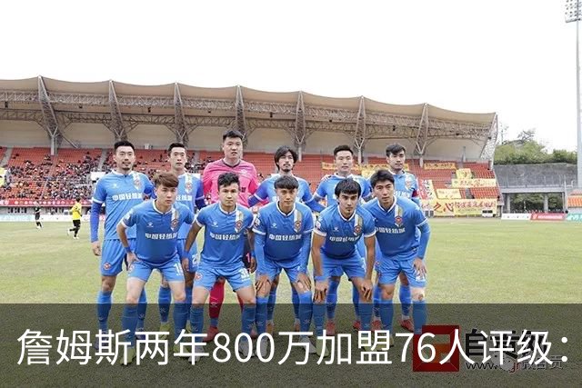詹姆斯两年800万加盟76人评级：A+