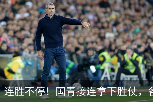 连胜不停！国青接连拿下胜仗，各级男足稳步崛起