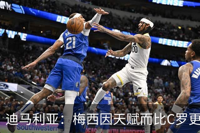 迪马利亚：梅西因天赋而比C罗更出色，前者无须努力去追赶任何人