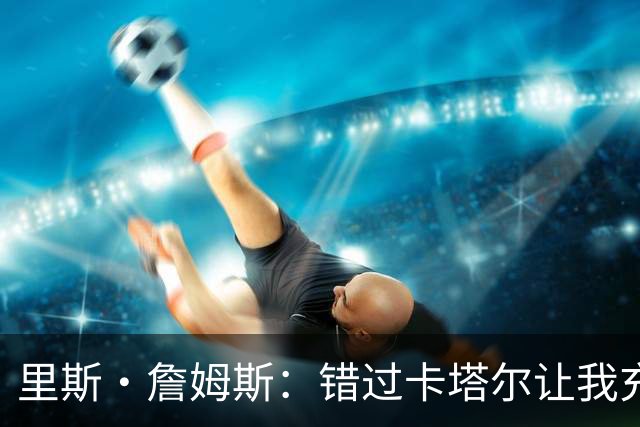 里斯·詹姆斯：错过卡塔尔让我充满斗志 图赫尔知道如何激发我