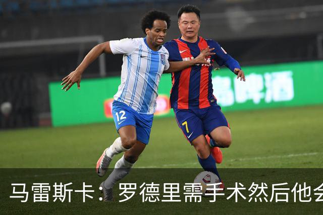 马雷斯卡：罗德里需手术然后他会回来 接班瓜帅是挑战也是荣幸